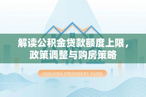 神湾解读公积金贷款额度上限，政策调整与购房策略