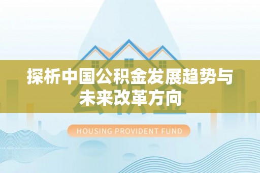 神湾探析中国公积金发展趋势与未来改革方向