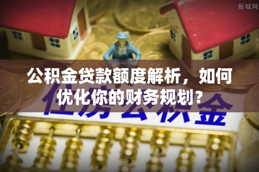 神湾公积金贷款额度解析，如何优化你的财务规划？