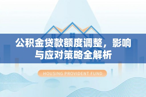 神湾公积金贷款额度调整，影响与应对策略全解析