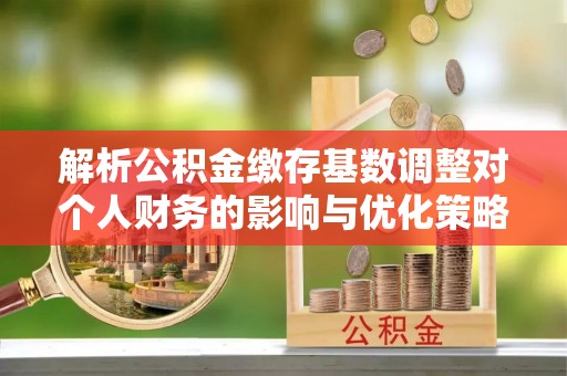 神湾解析公积金缴存基数调整对个人财务的影响与优化策略