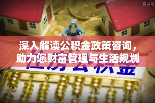 神湾深入解读公积金政策咨询，助力您财富管理与生活规划