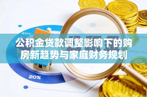 神湾公积金贷款调整影响下的购房新趋势与家庭财务规划