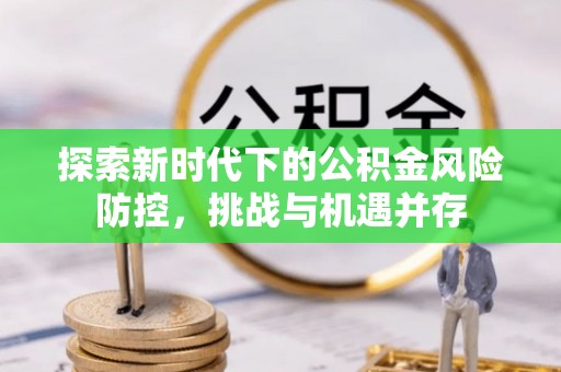 神湾探索新时代下的公积金风险防控，挑战与机遇并存