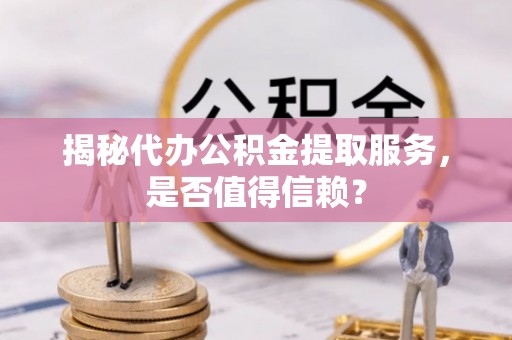 神湾揭秘代办公积金提取服务，是否值得信赖？
