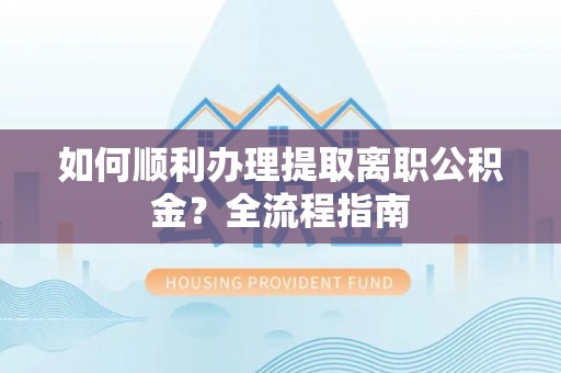 神湾如何顺利办理提取离职公积金？全流程指南