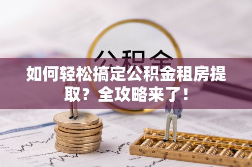 神湾如何轻松搞定公积金租房提取？全攻略来了！