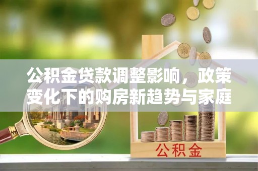 神湾公积金贷款调整影响，政策变化下的购房新趋势与家庭财务规划