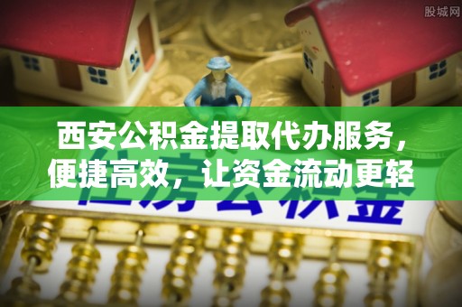 神湾西安公积金提取代办服务，便捷高效，让资金流动更轻松
