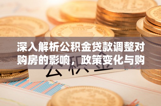 神湾深入解析公积金贷款调整对购房的影响，政策变化与购房者选择