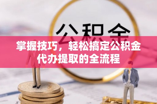 神湾掌握技巧，轻松搞定公积金代办提取的全流程