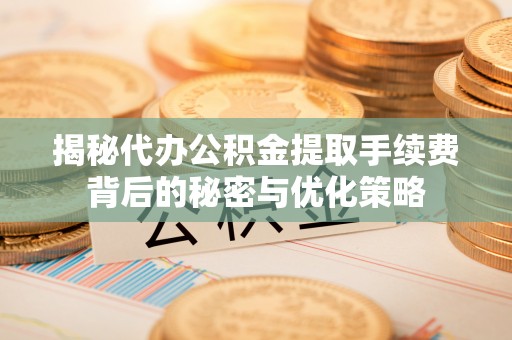 神湾揭秘代办公积金提取手续费背后的秘密与优化策略