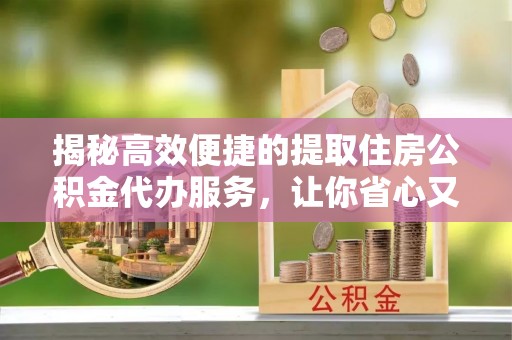 神湾揭秘高效便捷的提取住房公积金代办服务，让你省心又省力
