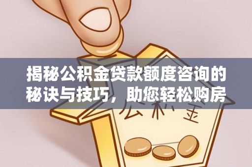 神湾揭秘公积金贷款额度咨询的秘诀与技巧，助您轻松购房！