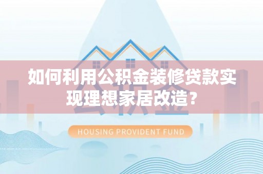 神湾如何利用公积金装修贷款实现理想家居改造？