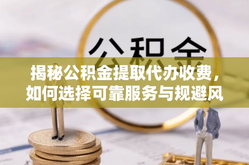 神湾揭秘公积金提取代办收费，如何选择可靠服务与规避风险