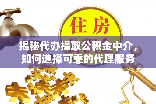 神湾揭秘代办提取公积金中介，如何选择可靠的代理服务