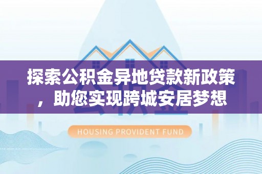 神湾探索公积金异地贷款新政策，助您实现跨城安居梦想