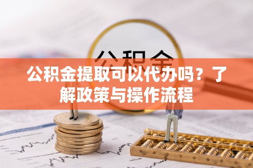 神湾公积金提取可以代办吗？了解政策与操作流程