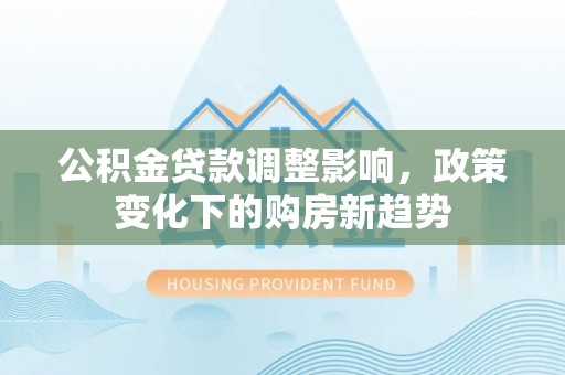 神湾公积金贷款调整影响，政策变化下的购房新趋势