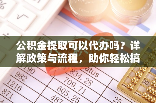 神湾公积金提取可以代办吗？详解政策与流程，助你轻松搞定！