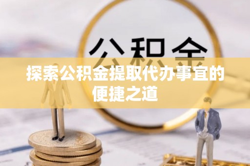 神湾探索公积金提取代办事宜的便捷之道