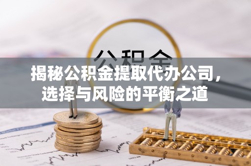 神湾揭秘公积金提取代办公司，选择与风险的平衡之道