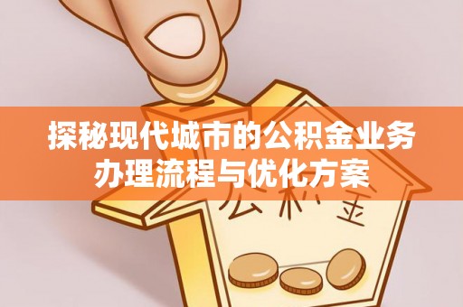 神湾探秘现代城市的公积金业务办理流程与优化方案