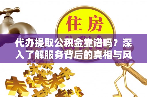 神湾代办提取公积金靠谱吗？深入了解服务背后的真相与风险