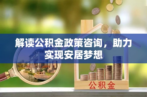 神湾解读公积金政策咨询，助力实现安居梦想