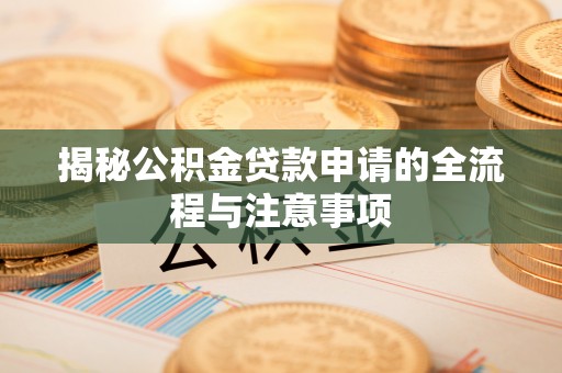 神湾揭秘公积金贷款申请的全流程与注意事项