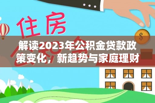 神湾解读2023年公积金贷款政策变化，新趋势与家庭理财规划