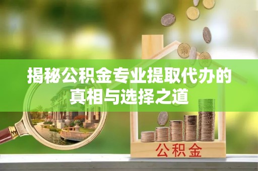 神湾揭秘公积金专业提取代办的真相与选择之道