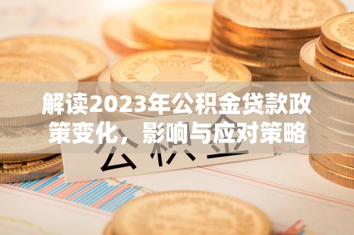 神湾解读2023年公积金贷款政策变化，影响与应对策略