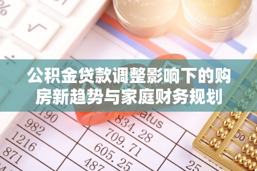 神湾公积金贷款调整影响下的购房新趋势与家庭财务规划