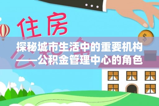 神湾探秘城市生活中的重要机构——公积金管理中心的角色与意义