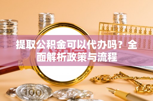 神湾提取公积金可以代办吗？全面解析政策与流程