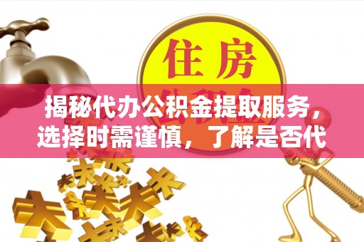 神湾揭秘代办公积金提取服务，选择时需谨慎，了解是否代办公积金提取可靠吗？