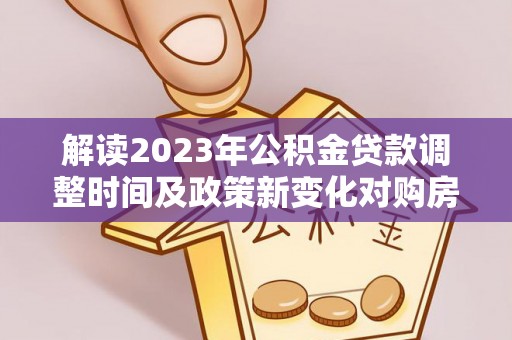 神湾解读2023年公积金贷款调整时间及政策新变化对购房的影响