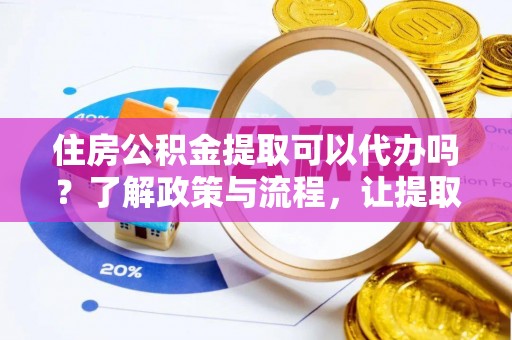 神湾住房公积金提取可以代办吗？了解政策与流程，让提取更便捷