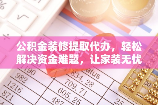 神湾公积金装修提取代办，轻松解决资金难题，让家装无忧