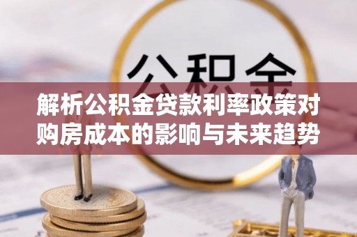 神湾解析公积金贷款利率政策对购房成本的影响与未来趋势