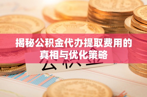 神湾揭秘公积金代办提取费用的真相与优化策略