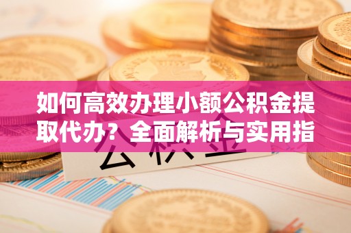 神湾如何高效办理小额公积金提取代办？全面解析与实用指南