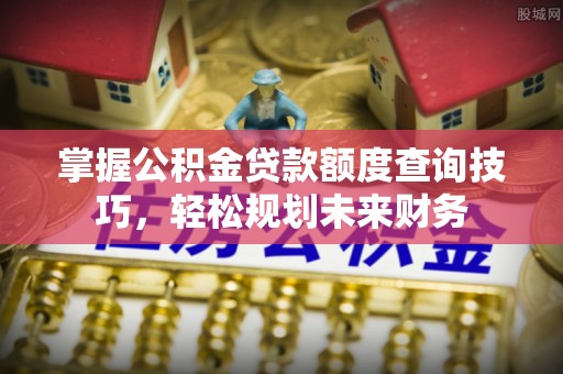 神湾掌握公积金贷款额度查询技巧，轻松规划未来财务
