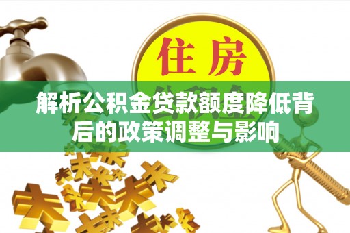 神湾解析公积金贷款额度降低背后的政策调整与影响