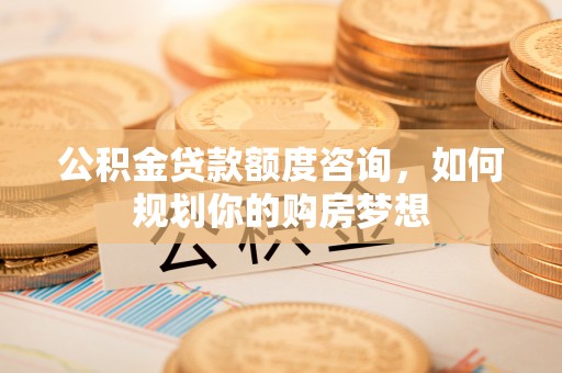 神湾公积金贷款额度咨询，如何规划你的购房梦想