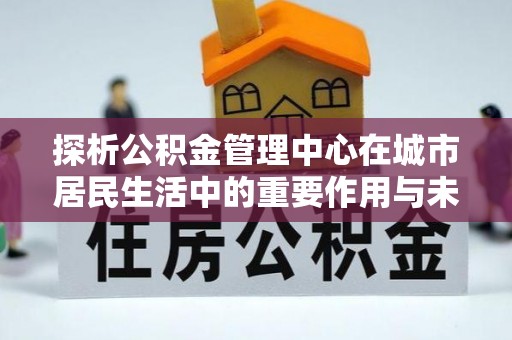 神湾探析公积金管理中心在城市居民生活中的重要作用与未来发展趋势