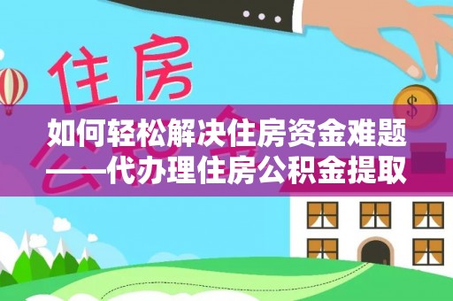 神湾如何轻松解决住房资金难题——代办理住房公积金提取服务详解
