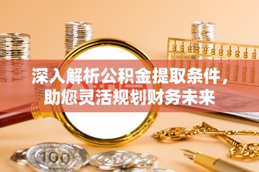 神湾深入解析公积金提取条件，助您灵活规划财务未来